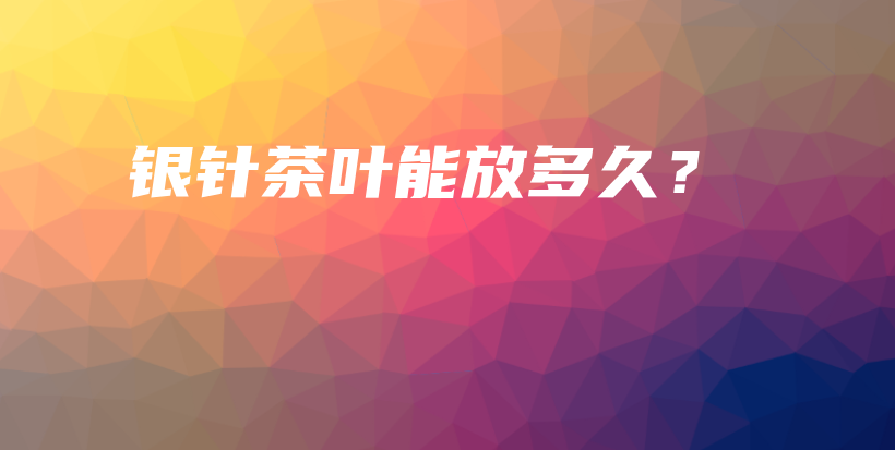 銀針茶葉能放多久？插圖