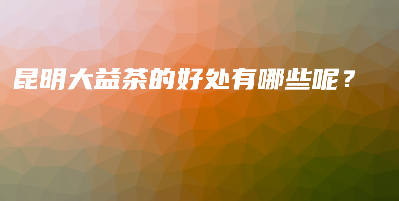 昆明大益茶的好處有哪些呢？插圖