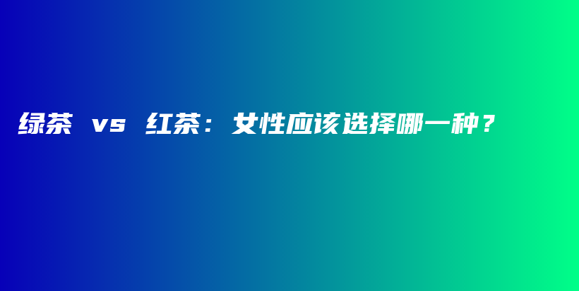 綠茶 vs 紅茶：女性應(yīng)該選擇哪一種？插圖