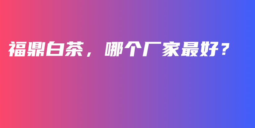 福鼎白茶，哪個(gè)廠家最好？插圖