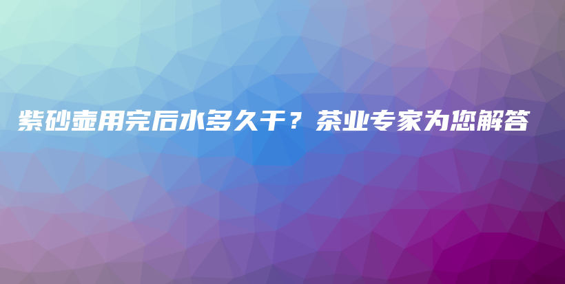 紫砂壺用完后水多久干？茶業(yè)專家為您解答插圖