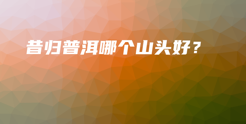昔歸普洱哪個山頭好？插圖