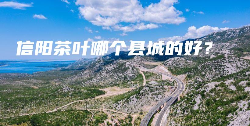 信陽茶葉哪個(gè)縣城的好？插圖