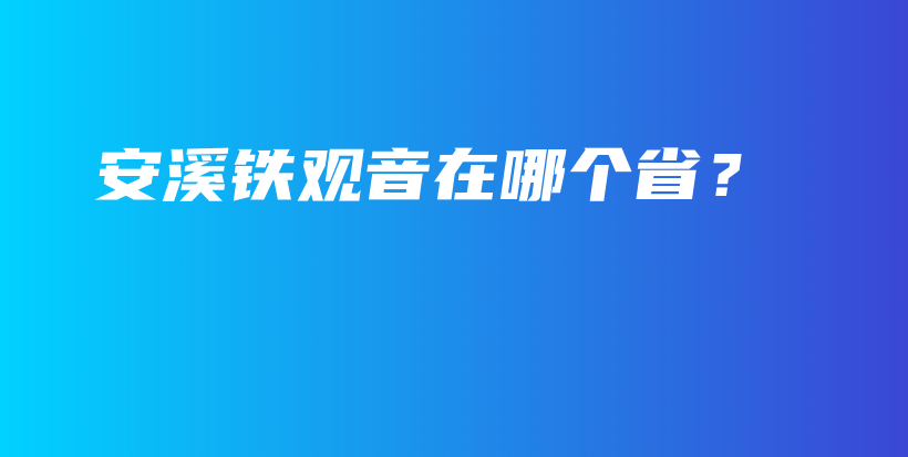 安溪鐵觀音在哪個(gè)省？插圖