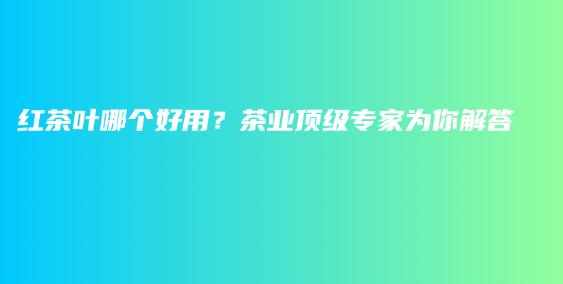 紅茶葉哪個好用？茶業(yè)頂級專家為你解答插圖