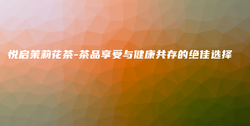 悅啟茉莉花茶-茶品享受與健康共存的絕佳選擇插圖