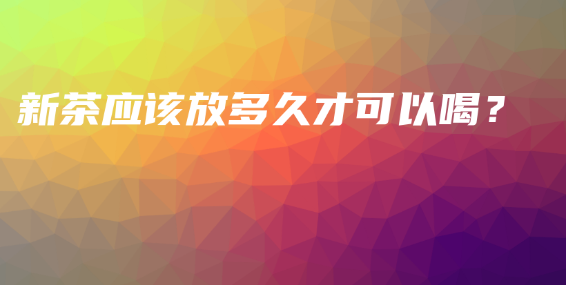 新茶應(yīng)該放多久才可以喝？插圖