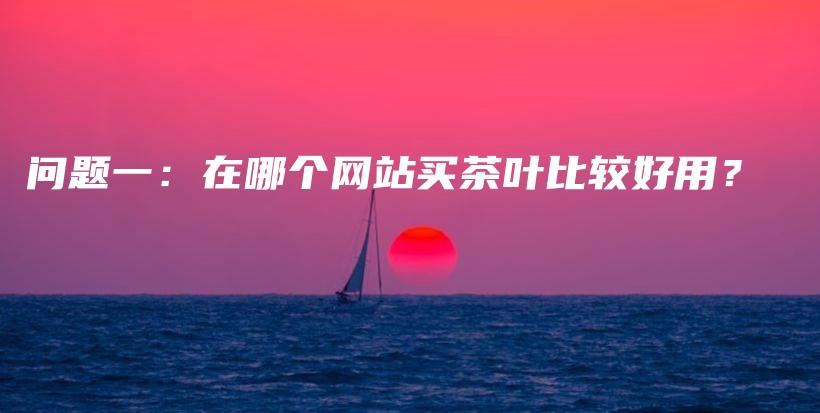 問(wèn)題一：在哪個(gè)網(wǎng)站買茶葉比較好用？插圖