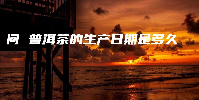 問 普洱茶的生產(chǎn)日期是多久插圖