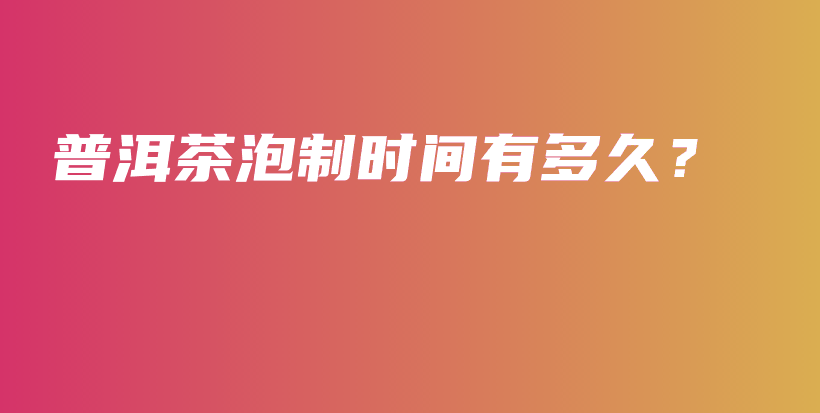 普洱茶泡制時(shí)間有多久？插圖