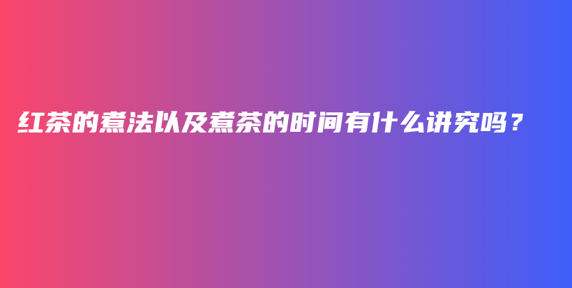 紅茶的煮法以及煮茶的時間有什么講究嗎？插圖