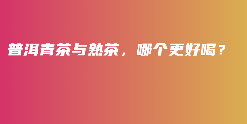 普洱青茶與熟茶，哪個更好喝？插圖