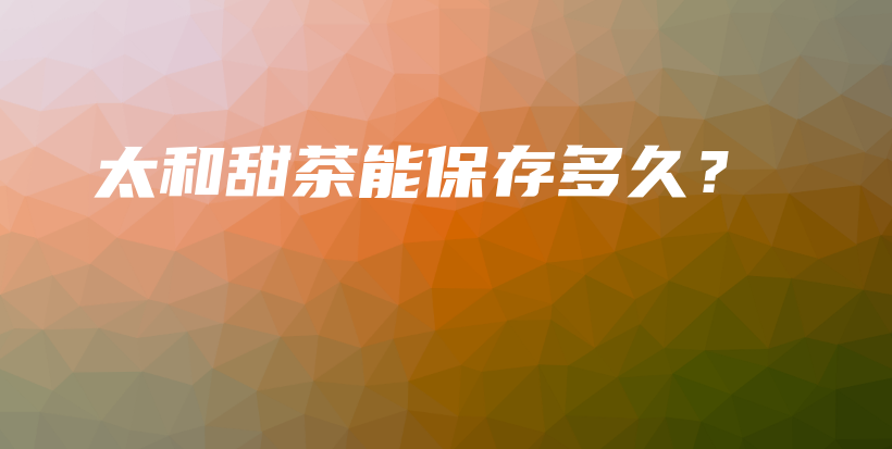 太和甜茶能保存多久？插圖