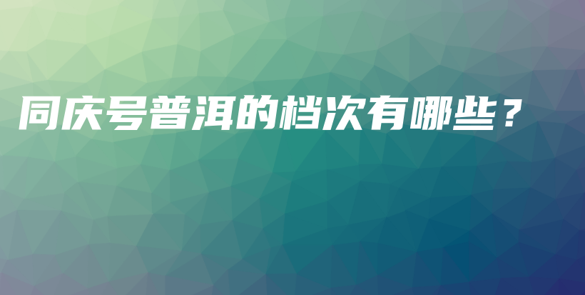 同慶號普洱的檔次有哪些？插圖