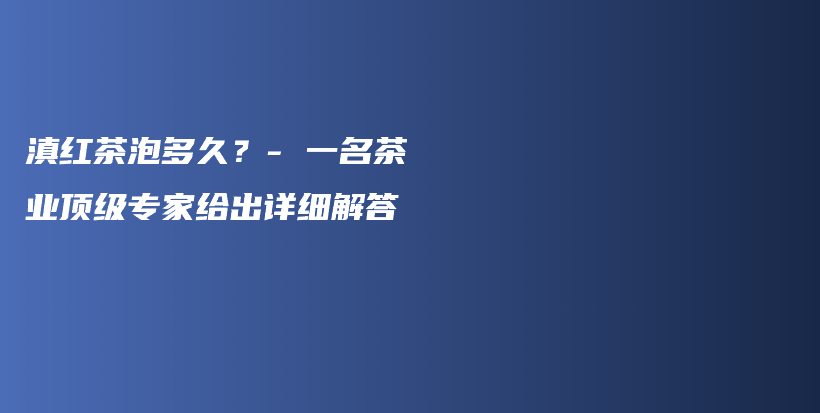 滇紅茶泡多久？- 一名茶業(yè)頂級(jí)專家給出詳細(xì)解答插圖