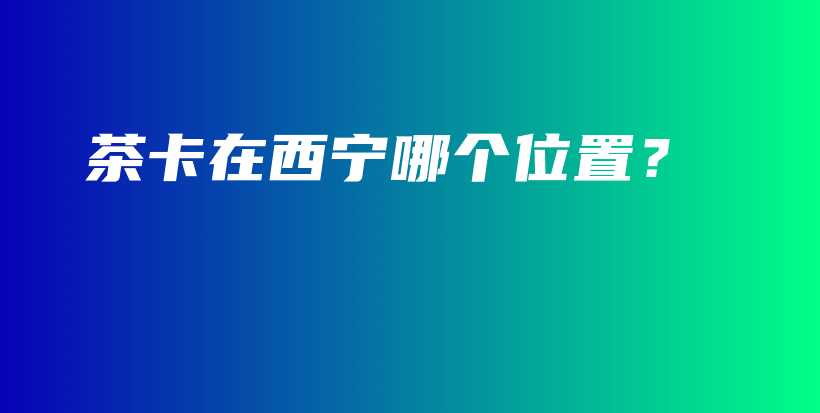 茶卡在西寧哪個位置？插圖