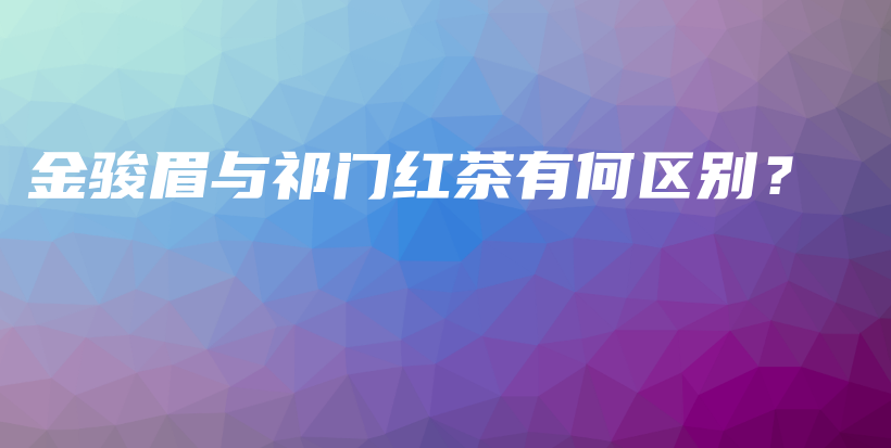 金駿眉與祁門紅茶有何區(qū)別？插圖
