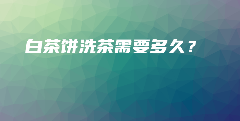 白茶餅洗茶需要多久？插圖