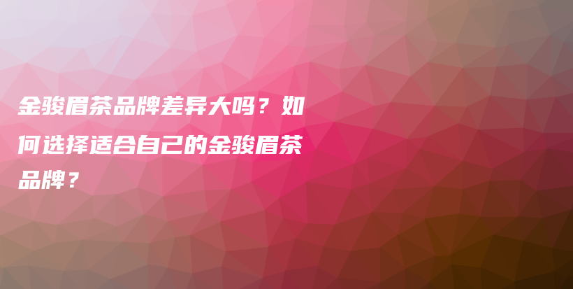 金駿眉茶品牌差異大嗎？如何選擇適合自己的金駿眉茶品牌？插圖