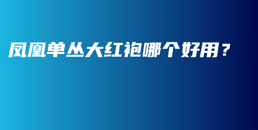 鳳凰單叢大紅袍哪個好用？插圖