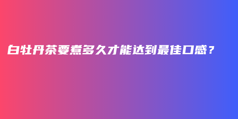 白牡丹茶要煮多久才能達(dá)到最佳口感？插圖