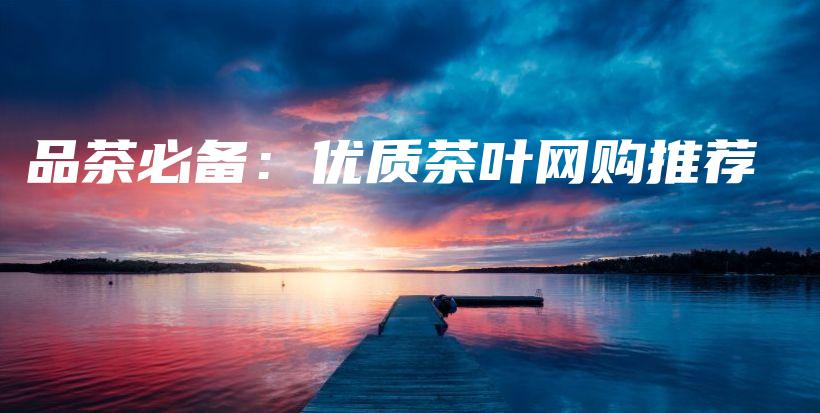 品茶必備：優(yōu)質(zhì)茶葉網(wǎng)購?fù)扑]插圖