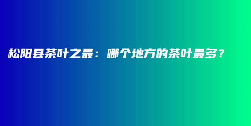 松陽縣茶葉之最：哪個地方的茶葉最多？插圖