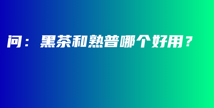 問(wèn)：黑茶和熟普哪個(gè)好用？插圖