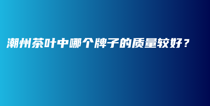 潮州茶葉中哪個牌子的質(zhì)量較好？插圖
