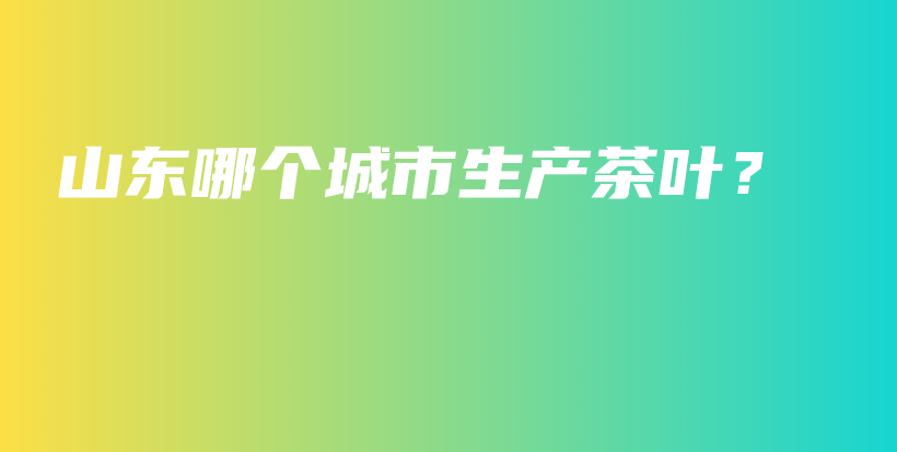 山東哪個(gè)城市生產(chǎn)茶葉？插圖