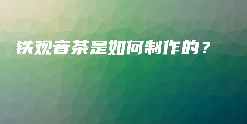 鐵觀音茶是如何制作的？插圖