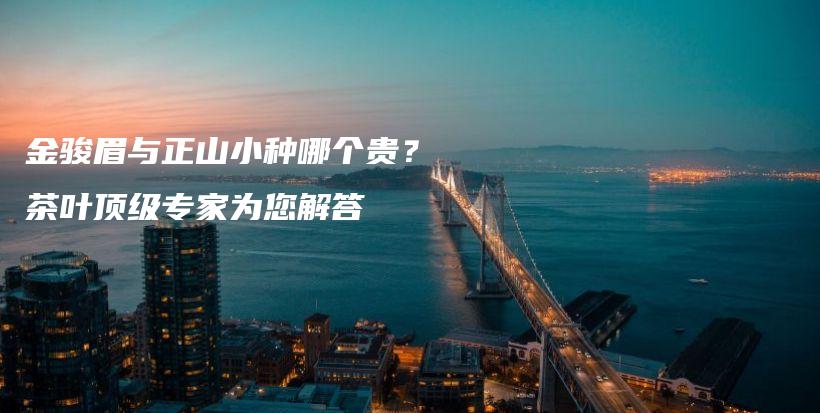 金駿眉與正山小種哪個(gè)貴？茶葉頂級(jí)專家為您解答插圖