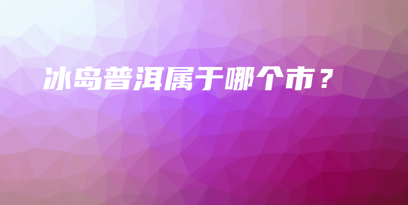 冰島普洱屬于哪個市？插圖