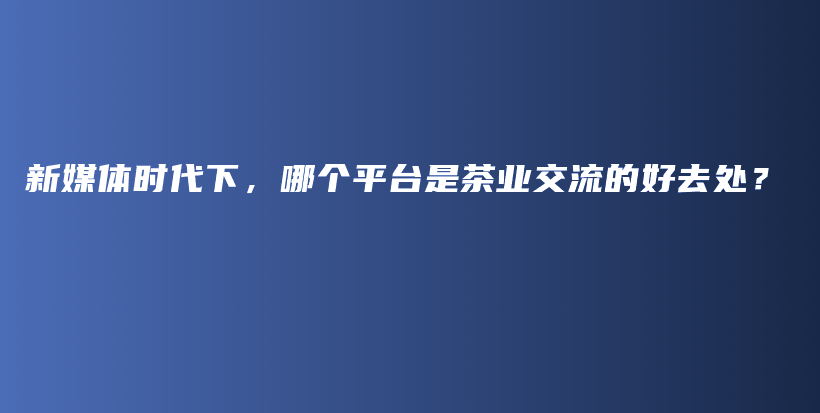 新媒體時(shí)代下，哪個(gè)平臺(tái)是茶業(yè)交流的好去處？插圖