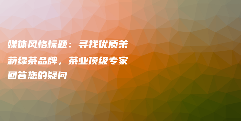 媒體風(fēng)格標(biāo)題：尋找優(yōu)質(zhì)茉莉綠茶品牌，茶業(yè)頂級(jí)專家回答您的疑問插圖