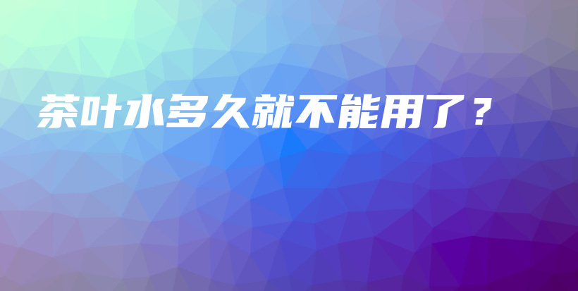 茶葉水多久就不能用了？插圖