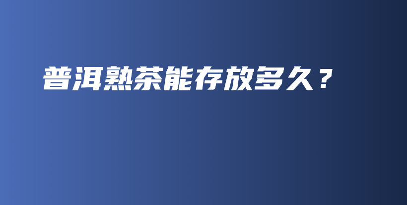 普洱熟茶能存放多久？插圖