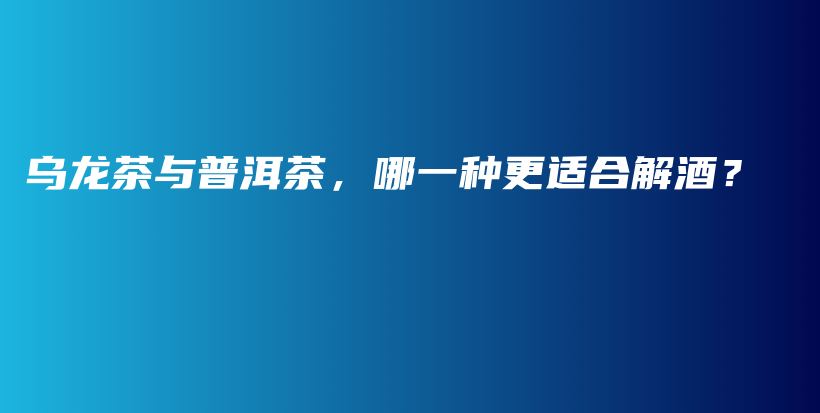 烏龍茶與普洱茶，哪一種更適合解酒？插圖