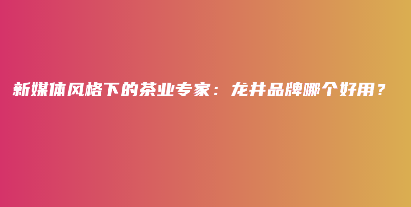 新媒體風(fēng)格下的茶業(yè)專家：龍井品牌哪個(gè)好用？插圖