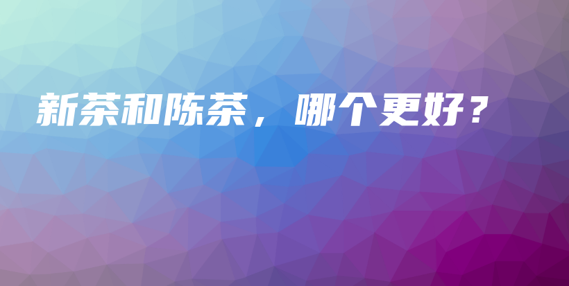 新茶和陳茶，哪個(gè)更好？插圖
