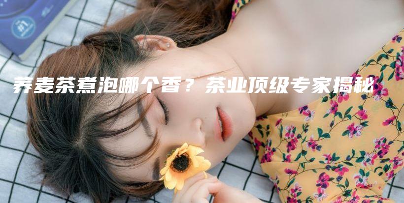蕎麥茶煮泡哪個(gè)香？茶業(yè)頂級(jí)專(zhuān)家揭秘插圖