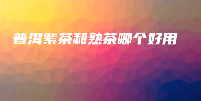 普洱紫茶和熟茶哪個(gè)好用插圖