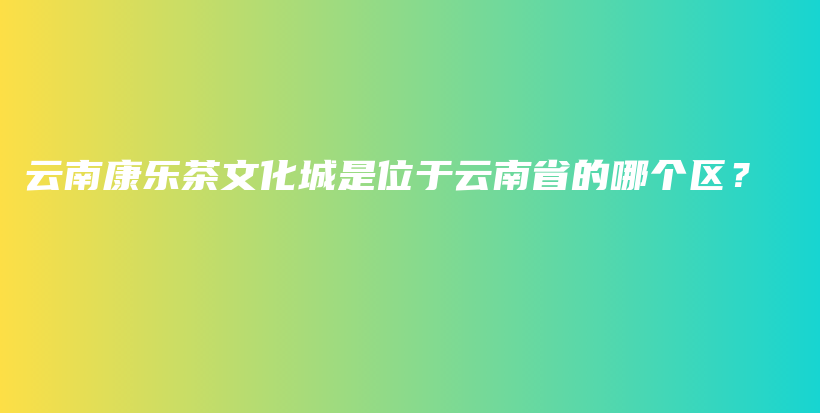 云南康樂茶文化城是位于云南省的哪個區(qū)？插圖