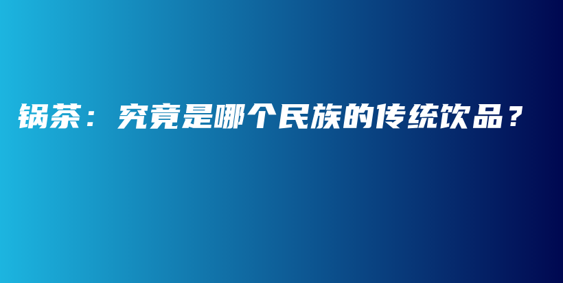 鍋茶：究竟是哪個民族的傳統(tǒng)飲品？插圖
