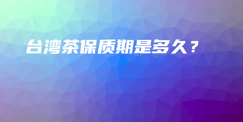 臺灣茶保質(zhì)期是多久？插圖