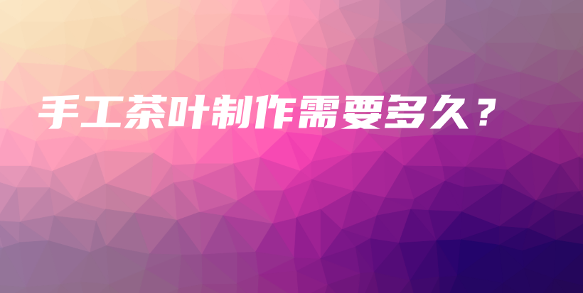手工茶葉制作需要多久？插圖