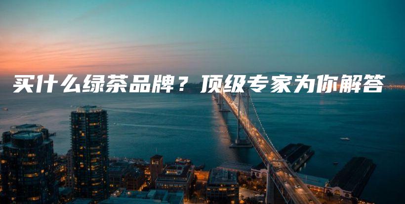 買什么綠茶品牌？頂級(jí)專家為你解答插圖