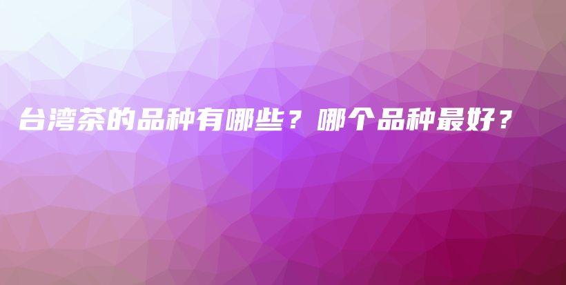 臺灣茶的品種有哪些？哪個品種最好？插圖