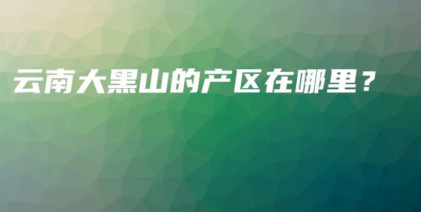 云南大黑山的產(chǎn)區(qū)在哪里？插圖