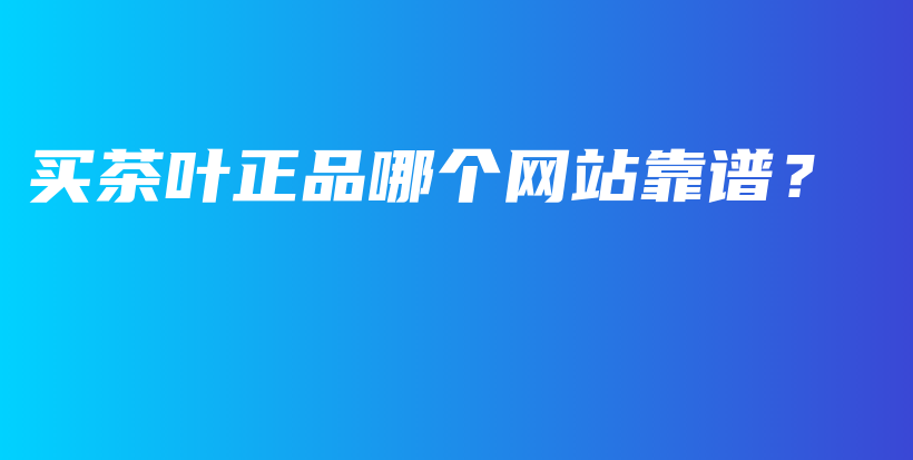 買茶葉正品哪個(gè)網(wǎng)站靠譜？插圖